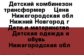 Детский комбинезон трансформер  › Цена ­ 900 - Нижегородская обл., Нижний Новгород г. Дети и материнство » Детская одежда и обувь   . Нижегородская обл.